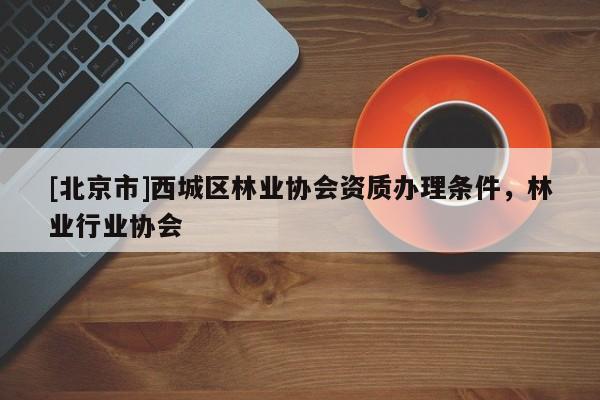 [北京市]西城区林业协会资质办理条件，林业行业协会