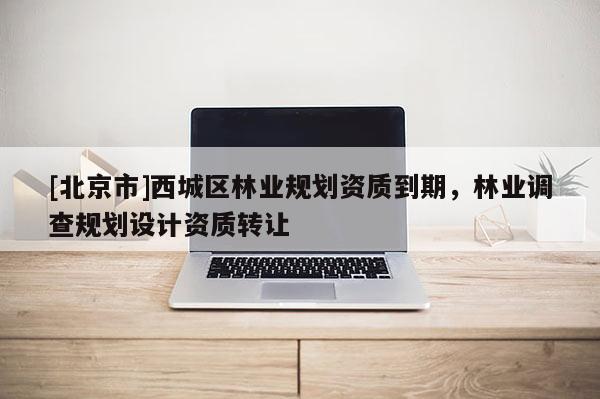 [北京市]西城区林业规划资质到期，林业调查规划设计资质转让