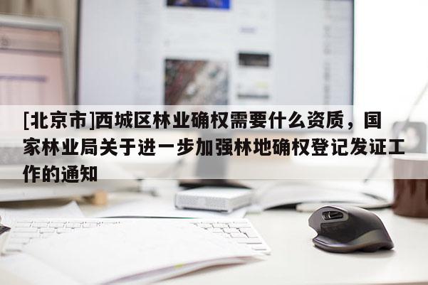 [北京市]西城区林业确权需要什么资质，国家林业局关于进一步加强林地确权登记发证工作的通知