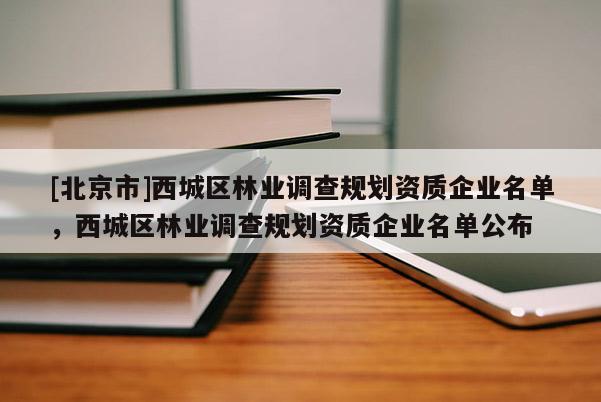 [北京市]西城区林业调查规划资质企业名单，西城区林业调查规划资质企业名单公布