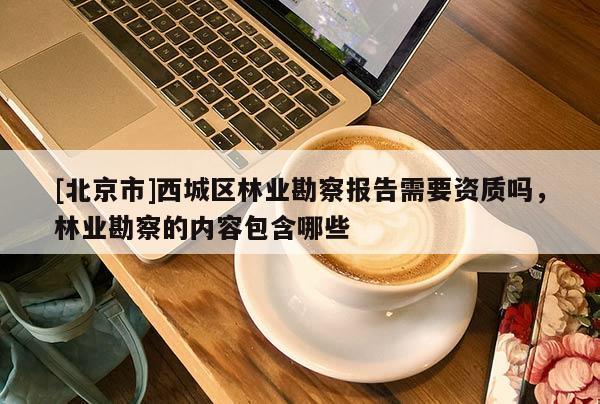 [北京市]西城区林业勘察报告需要资质吗，林业勘察的内容包含哪些