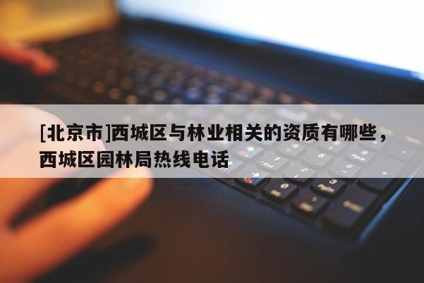 [北京市]西城区与林业相关的资质有哪些，西城区园林局热线电话