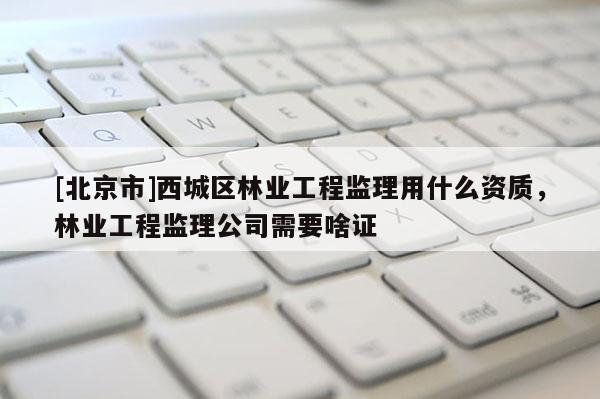 [北京市]西城区林业工程监理用什么资质，林业工程监理公司需要啥证