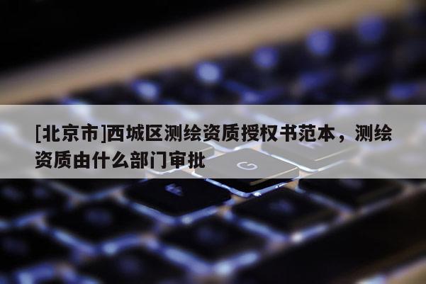 [北京市]西城区测绘资质授权书范本，测绘资质由什么部门审批