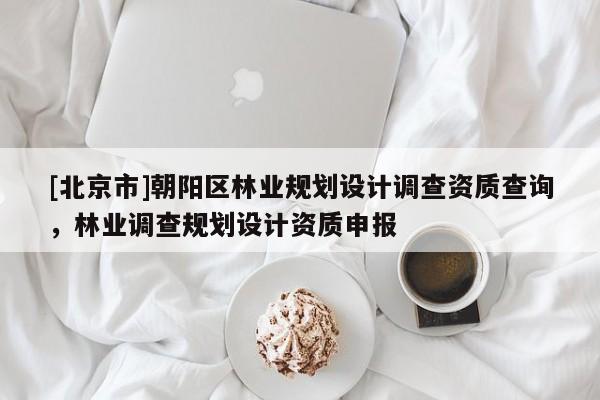 [北京市]朝阳区林业规划设计调查资质查询，林业调查规划设计资质申报