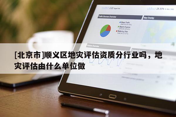 [北京市]顺义区地灾评估资质分行业吗，地灾评估由什么单位做
