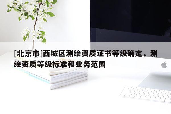 [北京市]西城区测绘资质证书等级确定，测绘资质等级标准和业务范围