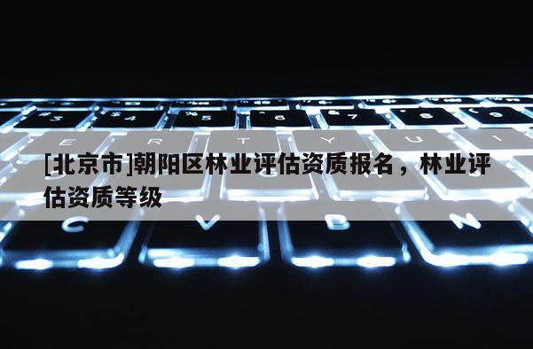 [北京市]朝阳区林业评估资质报名，林业评估资质等级