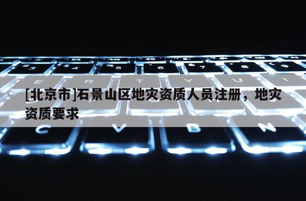 [北京市]石景山区地灾资质人员注册，地灾资质要求