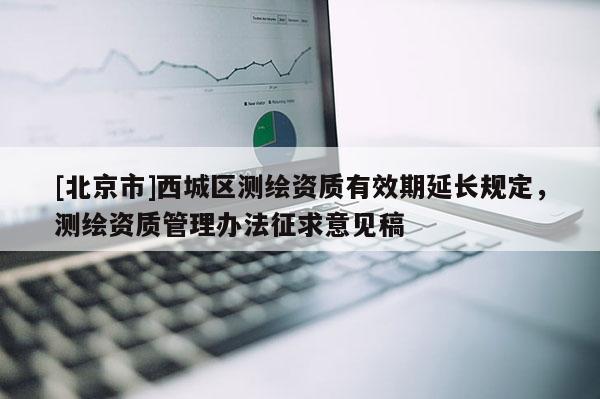 [北京市]西城区测绘资质有效期延长规定，测绘资质管理办法征求意见稿
