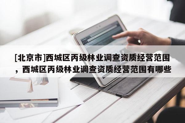 [北京市]西城区丙级林业调查资质经营范围，西城区丙级林业调查资质经营范围有哪些