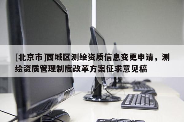 [北京市]西城区测绘资质信息变更申请，测绘资质管理制度改革方案征求意见稿