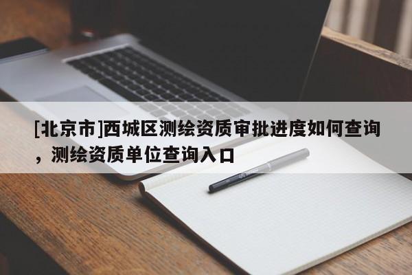 [北京市]西城区测绘资质审批进度如何查询，测绘资质单位查询入口