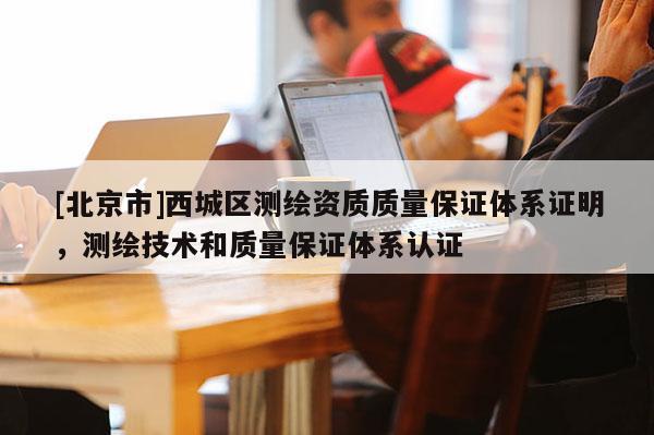 [北京市]西城区测绘资质质量保证体系证明，测绘技术和质量保证体系认证