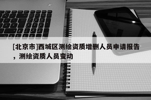 [北京市]西城区测绘资质增删人员申请报告，测绘资质人员变动