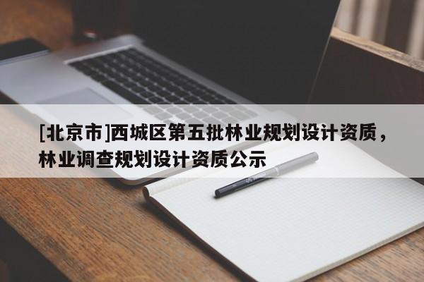 [北京市]西城区第五批林业规划设计资质，林业调查规划设计资质公示