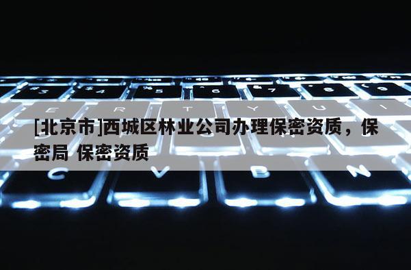 [北京市]西城区林业公司办理保密资质，保密局 保密资质