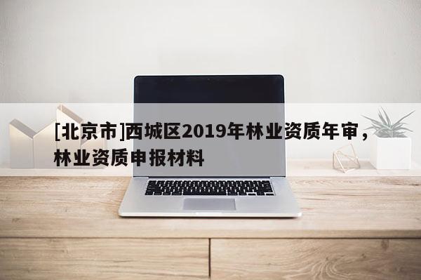[北京市]西城区2019年林业资质年审，林业资质申报材料