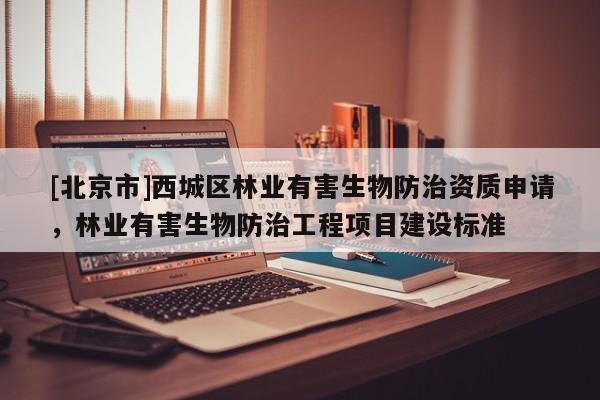 [北京市]西城区林业有害生物防治资质申请，林业有害生物防治工程项目建设标准