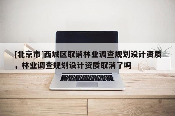 [北京市]西城区取诮林业调查规划设计资质，林业调查规划设计资质取消了吗