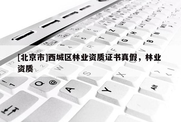 [北京市]西城区林业资质证书真假，林业 资质