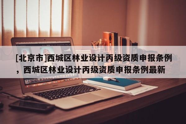 [北京市]西城区林业设计丙级资质申报条例，西城区林业设计丙级资质申报条例最新