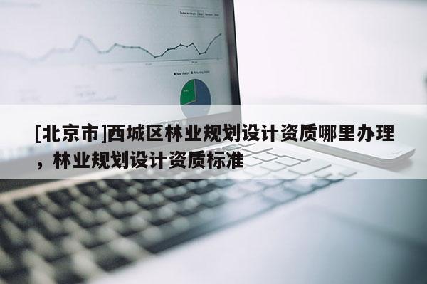 [北京市]西城区林业规划设计资质哪里办理，林业规划设计资质标准