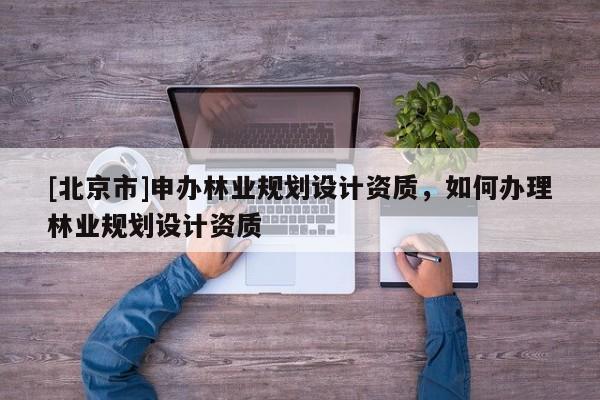 [北京市]申办林业规划设计资质，如何办理林业规划设计资质
