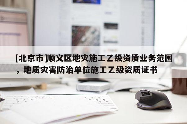 [北京市]顺义区地灾施工乙级资质业务范围，地质灾害防治单位施工乙级资质证书
