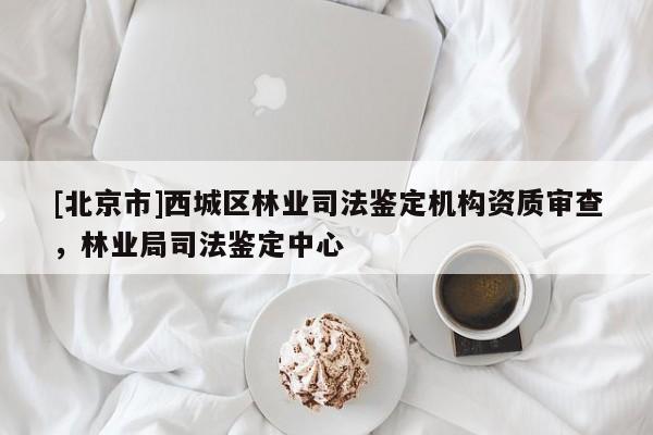 [北京市]西城区林业司法鉴定机构资质审查，林业局司法鉴定中心