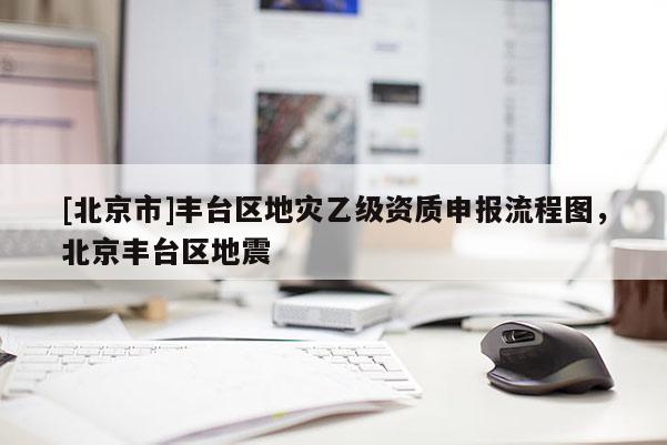 [北京市]丰台区地灾乙级资质申报流程图，北京丰台区地震