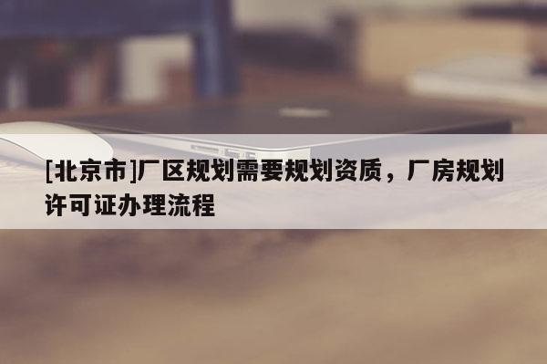 [北京市]厂区规划需要规划资质，厂房规划许可证办理流程