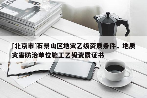 [北京市]石景山区地灾乙级资质条件，地质灾害防治单位施工乙级资质证书