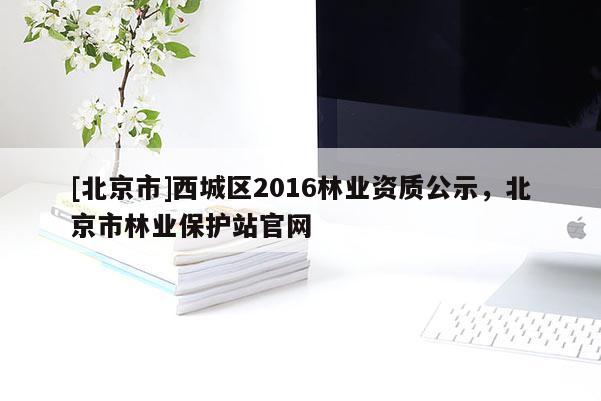 [北京市]西城区2016林业资质公示，北京市林业保护站官网