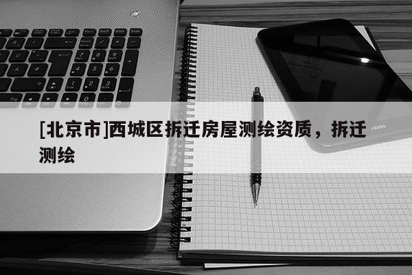 [北京市]西城区拆迁房屋测绘资质，拆迁 测绘