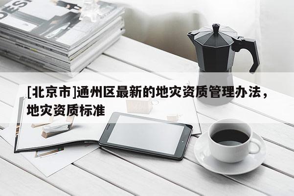 [北京市]通州区最新的地灾资质管理办法，地灾资质标准