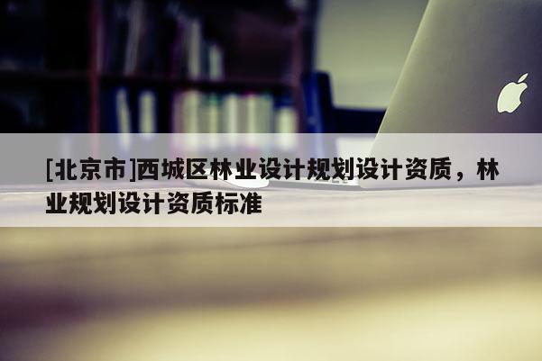 [北京市]西城区林业设计规划设计资质，林业规划设计资质标准