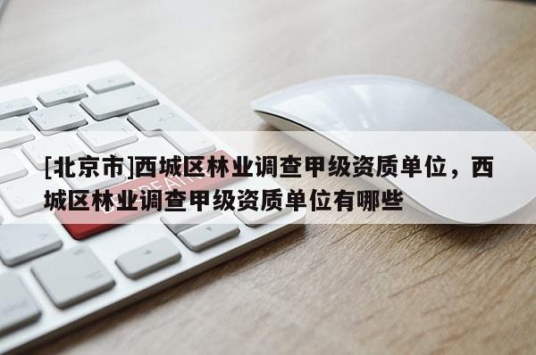 [北京市]西城区林业调查甲级资质单位，西城区林业调查甲级资质单位有哪些