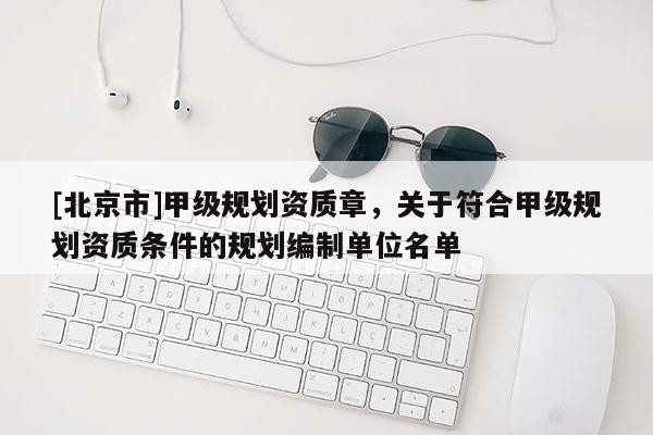 [北京市]甲级规划资质章，关于符合甲级规划资质条件的规划编制单位名单