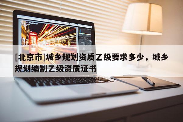 [北京市]城乡规划资质乙级要求多少，城乡规划编制乙级资质证书