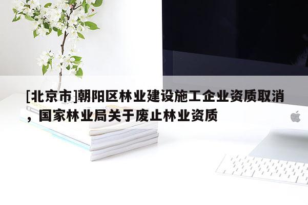 [北京市]朝阳区林业建设施工企业资质取消，国家林业局关于废止林业资质