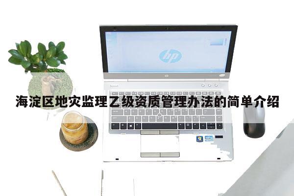 海淀区地灾监理乙级资质管理办法的简单介绍