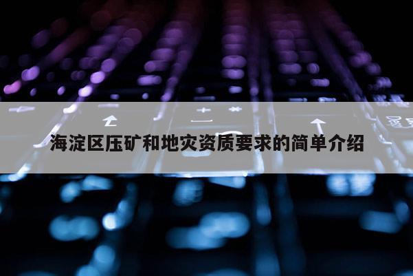 海淀区压矿和地灾资质要求的简单介绍