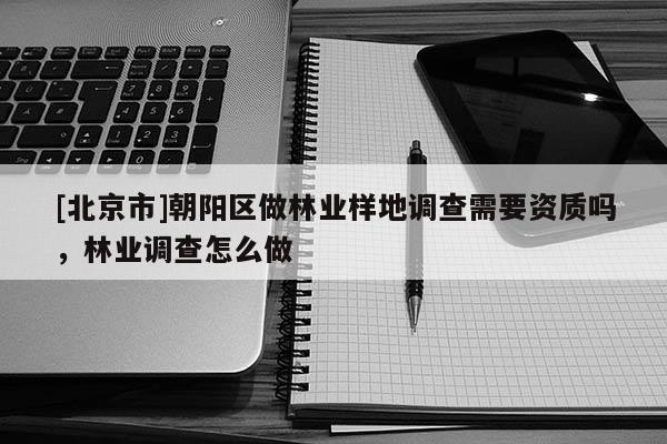 [北京市]朝阳区做林业样地调查需要资质吗，林业调查怎么做