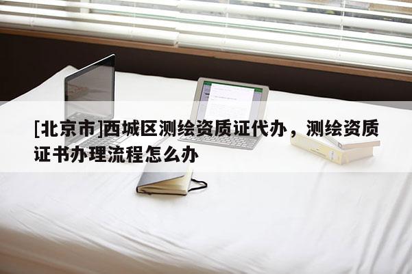 [北京市]西城区测绘资质证代办，测绘资质证书办理流程怎么办