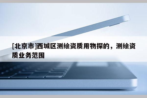 [北京市]西城区测绘资质用物探的，测绘资质业务范围