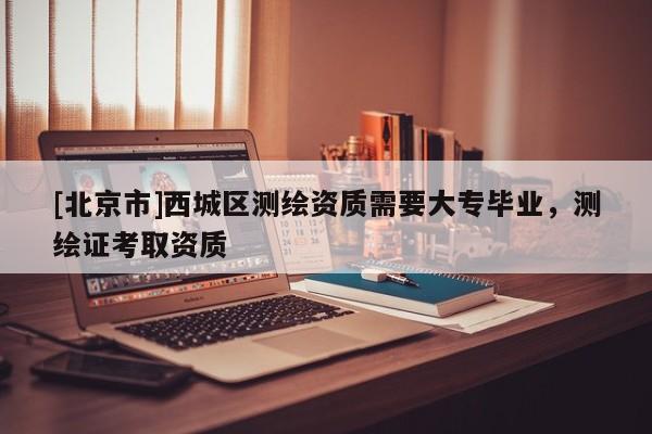 [北京市]西城区测绘资质需要大专毕业，测绘证考取资质