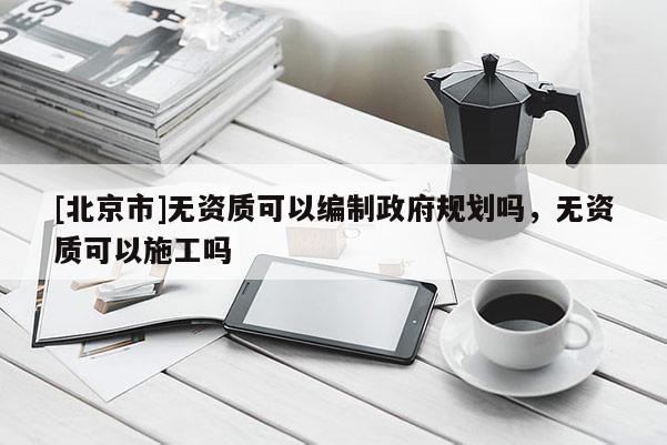 [北京市]无资质可以编制政府规划吗，无资质可以施工吗