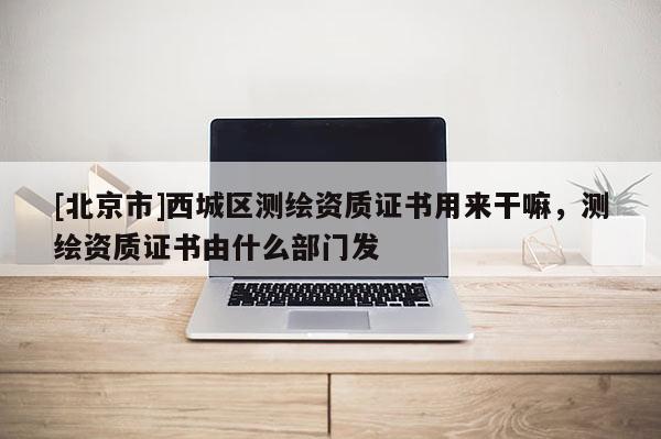 [北京市]西城区测绘资质证书用来干嘛，测绘资质证书由什么部门发
