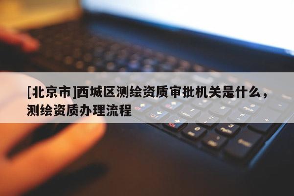 [北京市]西城区测绘资质审批机关是什么，测绘资质办理流程